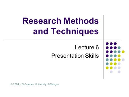 Research Methods and Techniques Lecture 6 Presentation Skills © 2004, J S Sventek, University of Glasgow.
