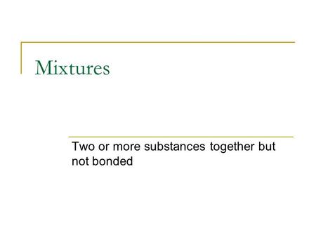 Mixtures Two or more substances together but not bonded.