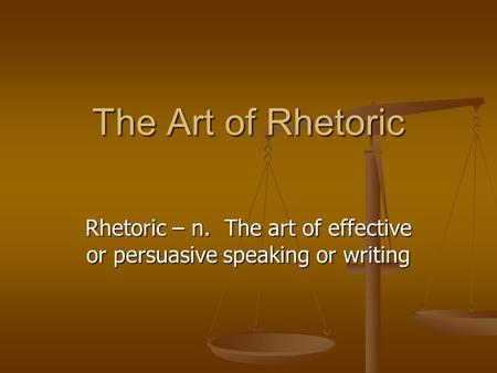 The Art of Rhetoric Rhetoric – n. The art of effective or persuasive speaking or writing.