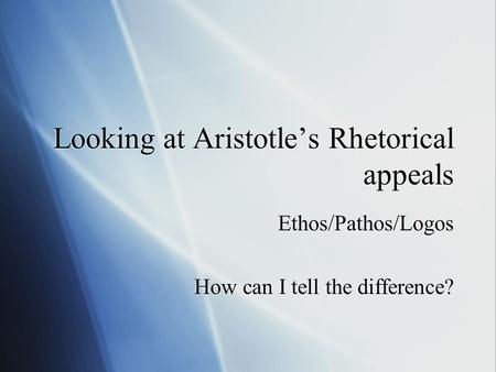 Looking at Aristotle’s Rhetorical appeals Ethos/Pathos/Logos How can I tell the difference? Ethos/Pathos/Logos How can I tell the difference?