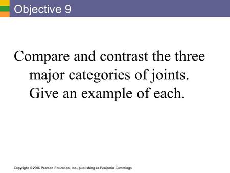 Copyright © 2006 Pearson Education, Inc., publishing as Benjamin Cummings Objective 9 Compare and contrast the three major categories of joints. Give an.