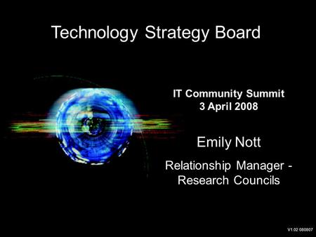 Emily Nott Relationship Manager - Research Councils IT Community Summit 3 April 2008 Technology Strategy Board V1.02 080807.
