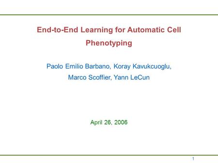 1 End-to-End Learning for Automatic Cell Phenotyping Paolo Emilio Barbano, Koray Kavukcuoglu, Marco Scoffier, Yann LeCun April 26, 2006.