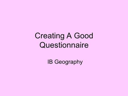 Creating A Good Questionnaire IB Geography. Advantages and Disadvantages of Questionnaires Advantages –Can assess a large group quickly –Easy to analyze.