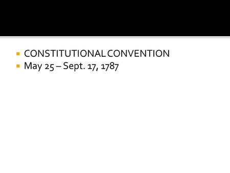  CONSTITUTIONAL CONVENTION  May 25 – Sept. 17, 1787.