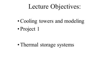 Lecture Objectives: Cooling towers and modeling Project 1 Thermal storage systems.
