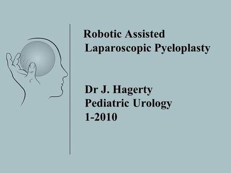 Robotic Assisted Laparoscopic Pyeloplasty Dr J. Hagerty Pediatric Urology 1-2010.