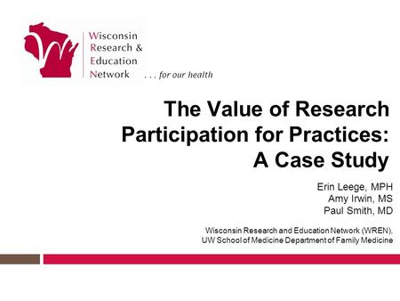 ... for our health The Value of Research Participation for Practices: A Case Study Erin Leege, MPH Amy Irwin, MS Paul Smith, MD Wisconsin Research and.