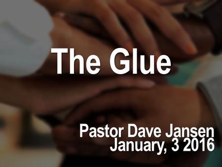 The Glue Pastor Dave Jansen January, 3 2016.