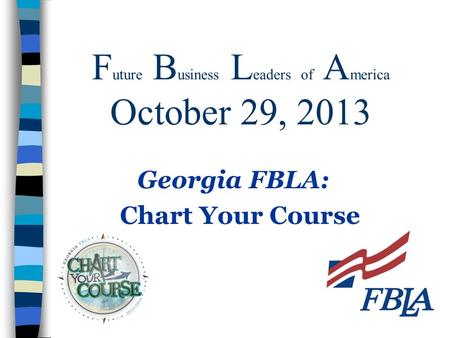 F uture B usiness L eaders of A merica October 29, 2013 Georgia FBLA: Chart Your Course.