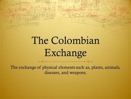 The Colombian Exchange The exchange of physical elements such as, plants, animals, diseases, and weapons.