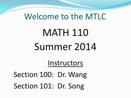 Welcome to the MTLC MATH 110 Summer 2014 Instructors Section 100: Dr. Wang Section 101: Dr. Song.