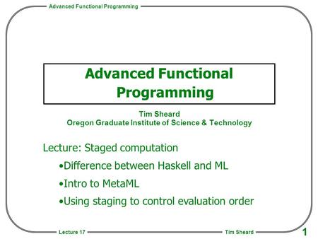 Advanced Functional Programming Tim Sheard 1 Lecture 17 Advanced Functional Programming Tim Sheard Oregon Graduate Institute of Science & Technology Lecture: