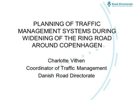 PLANNING OF TRAFFIC MANAGEMENT SYSTEMS DURING WIDENING OF THE RING ROAD AROUND COPENHAGEN Charlotte Vithen Coordinator of Traffic Management Danish Road.