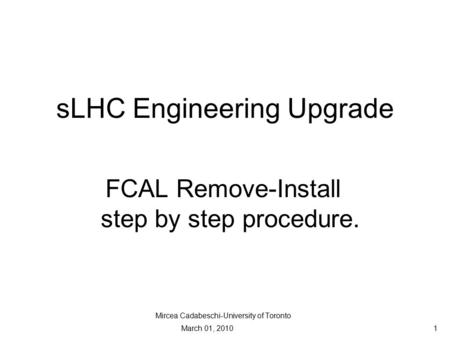 SLHC Engineering Upgrade FCAL Remove-Install step by step procedure. Mircea Cadabeschi-University of Toronto March 01, 2010 1.