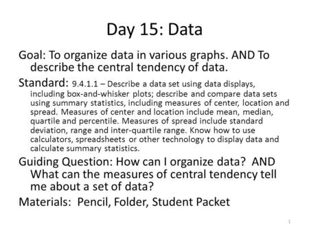 Day 15: Data Goal: To organize data in various graphs. AND To describe the central tendency of data. Standard: 9.4.1.1 – Describe a data set using data.