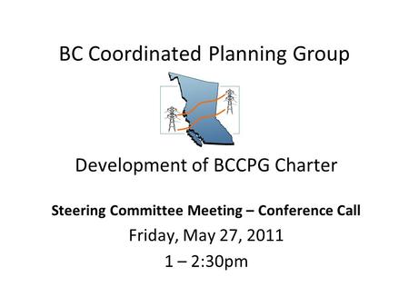BC Coordinated Planning Group Development of BCCPG Charter Steering Committee Meeting – Conference Call Friday, May 27, 2011 1 – 2:30pm.