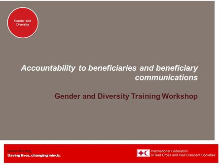 Www.ifrc.org Saving lives, changing minds. Gender and Diversity Accountability to beneficiaries and beneficiary communications Gender and Diversity Training.