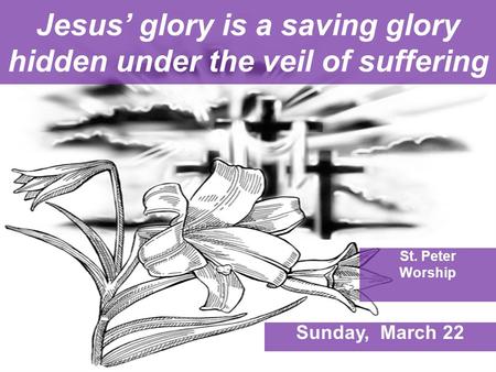 Jesus’ glory is a saving glory hidden under the veil of suffering St. Peter Worship Sunday, March 22.