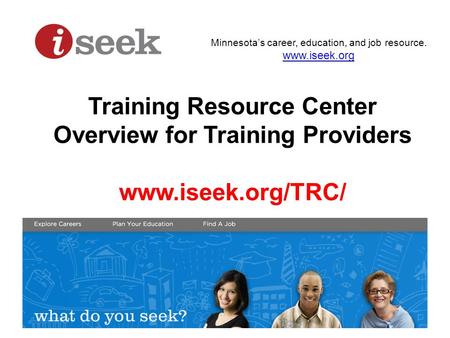 Minnesota’s career, education, and job resource. www.iseek.org Training Resource Center Overview for Training Providers www.iseek.org/TRC/