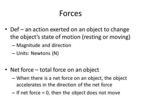Forces Def – an action exerted on an object to change the object’s state of motion (resting or moving) – Magnitude and direction – Units: Newtons (N) Net.