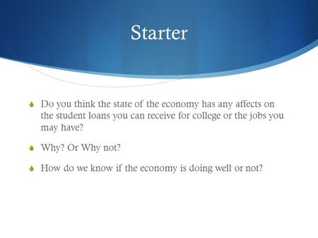 Starter  Do you think the state of the economy has any affects on the student loans you can receive for college or the jobs you may have?  Why? Or Why.