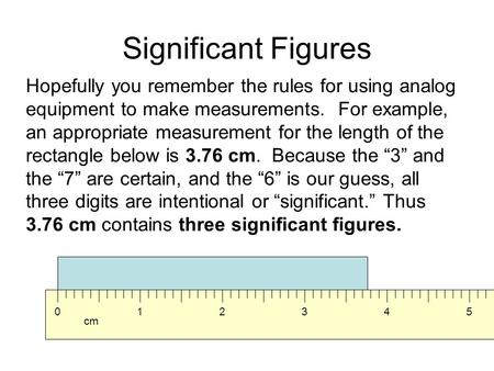 Significant Figures Hopefully you remember the rules for using analog equipment to make measurements. For example, an appropriate measurement for the length.