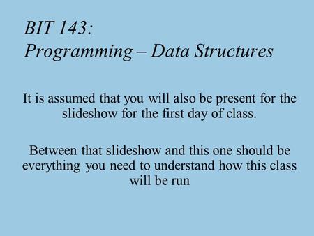 BIT 143: Programming – Data Structures It is assumed that you will also be present for the slideshow for the first day of class. Between that slideshow.