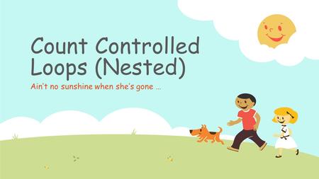 Count Controlled Loops (Nested) Ain’t no sunshine when she’s gone …