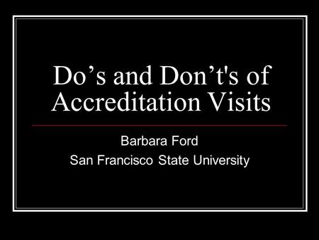 Do’s and Don’t's of Accreditation Visits Barbara Ford San Francisco State University.