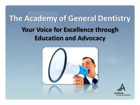 The Academy of General Dentistry Your Voice for Excellence through Education and Advocacy.