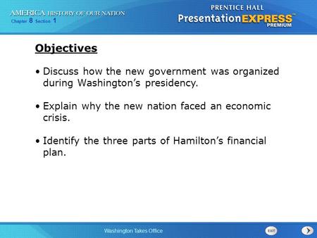 Chapter 8 Section 1 Washington Takes Office Discuss how the new government was organized during Washington’s presidency. Explain why the new nation faced.
