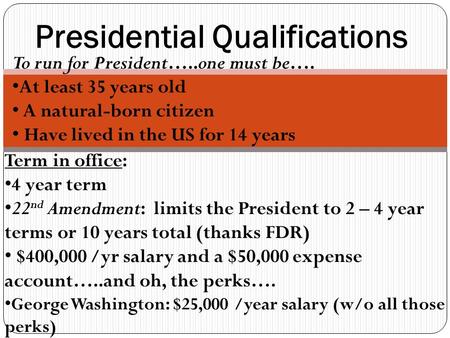 Presidential Qualifications To run for President…..one must be…. At least 35 years old A natural-born citizen Have lived in the US for 14 years Term in.