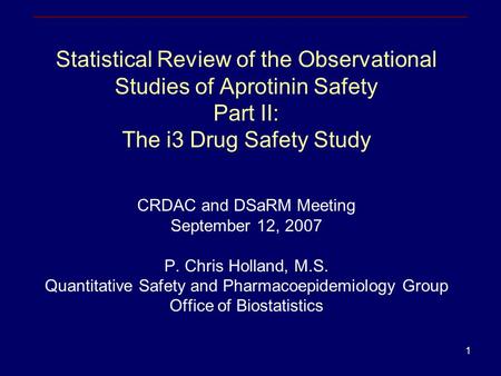 1 Statistical Review of the Observational Studies of Aprotinin Safety Part II: The i3 Drug Safety Study CRDAC and DSaRM Meeting September 12, 2007 P. Chris.