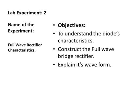 Lab Experiment: 2 Objectives: To understand the diode’s characteristics. Construct the Full wave bridge rectifier. Explain it’s wave form. Name of the.