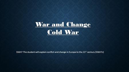 War and Change Cold War SS6H7 The student will explain conflict and change in Europe to the 21st century (SS6H7c)
