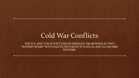 Cold War Conflicts The U.S. and the Soviet union emerged from wwii as two “superpowers” with vastly different political and economic systems.