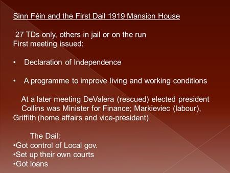 Sinn Féin and the First Dail 1919 Mansion House 27 TDs only, others in jail or on the run First meeting issued: Declaration of Independence A programme.