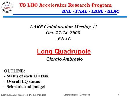 Long Quadrupole – G. Ambrosio 1 LARP Collaboration Meeting – FNAL, Oct. 27-28, 2008 BNL - FNAL - LBNL - SLAC Long Quadrupole Giorgio Ambrosio LARP Collaboration.