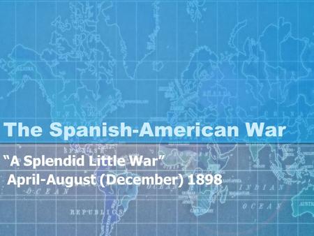 The Spanish-American War “A Splendid Little War” April-August (December) 1898.