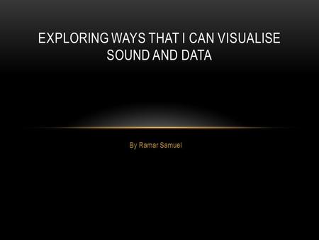 By Ramar Samuel EXPLORING WAYS THAT I CAN VISUALISE SOUND AND DATA.