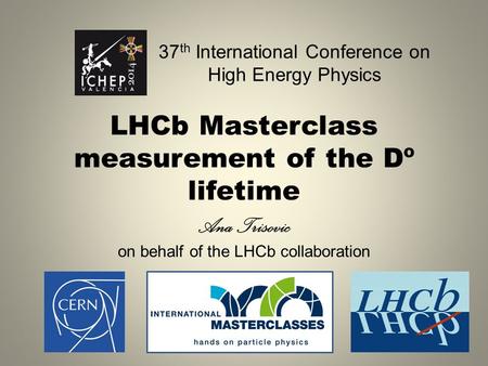 LHCb Masterclass measurement of the Dº lifetime Ana Trisovic on behalf of the LHCb collaboration 37 th International Conference on High Energy Physics.