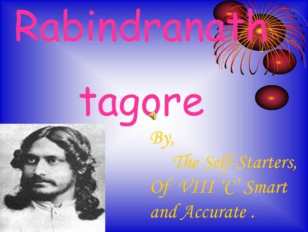 Rabindranath tagore By, The Self-Starters, Of VIII ‘C’ Smart and Accurate.