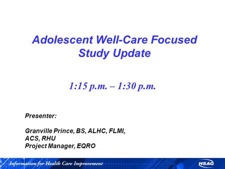 Adolescent Well-Care Focused Study Update 1:15 p.m. – 1:30 p.m. Presenter: Granville Prince, BS, ALHC, FLMI, ACS, RHU Project Manager, EQRO.
