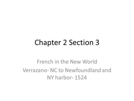 Chapter 2 Section 3 French in the New World Verrazano- NC to Newfoundland and NY harbor- 1524.
