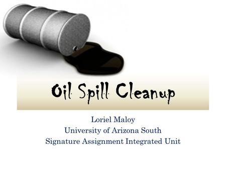 Oil Spill Cleanup Loriel Maloy University of Arizona South Signature Assignment Integrated Unit.