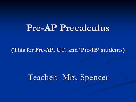 Pre-AP Precalculus (This for Pre-AP, GT, and ‘Pre-IB’ students) Teacher: Mrs. Spencer.
