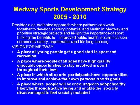 Medway Sports Development Strategy 2005 - 2010 Provides a co-ordinated approach where partners can work together to develop sporting potential and health.