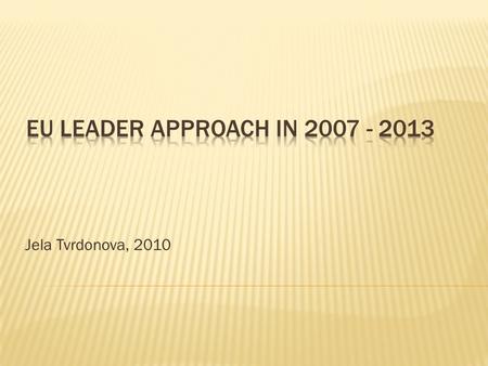 Jela Tvrdonova, 2010. The EU priorities:  Use the Leader approach for introducing innovation in the thematic axis  better governance at the local level.
