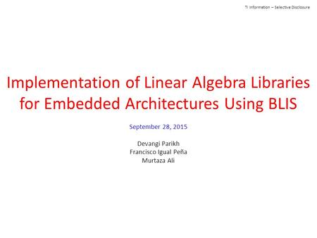 TI Information – Selective Disclosure Implementation of Linear Algebra Libraries for Embedded Architectures Using BLIS September 28, 2015 Devangi Parikh.